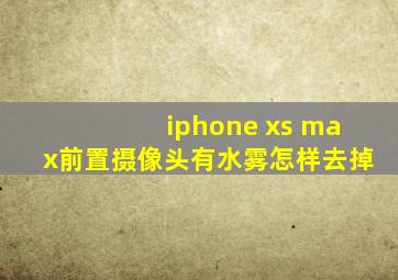 iphone xs max前置摄像头有水雾怎样去掉